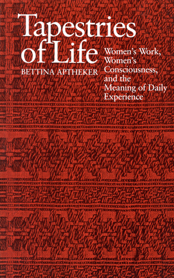 Tapestries of Life: Women's Work, Women's Consciousness, and the Meaning of Daily Experience - Aptheker, Bettina