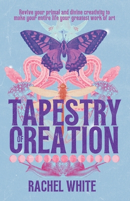 Tapestry of Creation: Revive your primal and divine creativity to make your entire life your greatest work of art - White, Rachel
