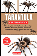 Tarantula Care Handbook: The Complete Guide To Tarantula Ownership: Breeding, Purchasing, Varieties, Maintenance, Temperament, Health, Handling, Nutrition, And MORE!
