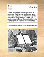 Tarare, an Opera, in Five Acts: With a Prologue. as It Is Now Performed with Universal Applause at the Theatre of the Royal Academy of Music, Upon the Boulevards, in Paris. Translated from the French of M. Caron de Beaumarchais