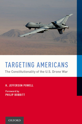 Targeting Americans: The Constitutionality of the U.S. Drone War - Powell, H Jefferson, and Bobbitt, Philip C (Foreword by)