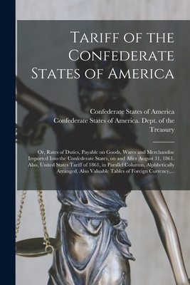 Tariff of the Confederate States of America; or, Rates of Duties, Payable on Goods, Wares and Merchandise Imported Into the Confederate States, on and After August 31, 1861. Also, United States Tariff of 1861, in Parallel Columns, Alphbetically... - Confederate States of America (Creator), and Confederate States of America Dept of (Creator)