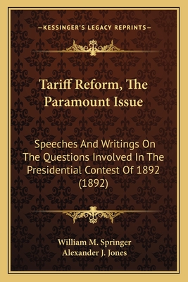 Tariff Reform, The Paramount Issue: Speeches And Writings On The Questions Involved In The Presidential Contest Of 1892 (1892) - Springer, William M, and Jones, Alexander J (Introduction by)