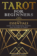 Tarot for Beginners - Essentials: Learn The Symbolism, Secrets, And History Of Tarot.