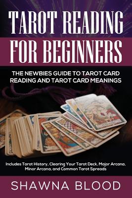 Tarot Reading for Beginners: The Newbies Guide to Tarot Card Reading and Tarot Card Meanings: Includes Tarot History, Clearing Your Tarot Deck, Major Arcana, Minor Arcana, and Common Tarot Spreads - Blood, Shawna