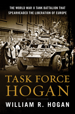 Task Force Hogan: The World War II Tank Battalion That Spearheaded the Liberation of Europe - Hogan, William R