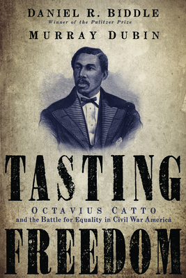 Tasting Freedom: Octavius Catto and the Battle for Equality in Civil War America - Biddle, Daniel R, and Dubin, Murray