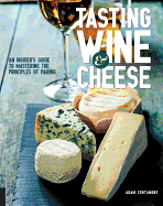 Tasting Wine and Cheese: An Insider's Guide to Mastering the Principles of Pairing
