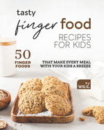 Tasty Finger Food Recipes for Kids: 50 Finger Foods That Make Every Meal with Your Kids a Breeze