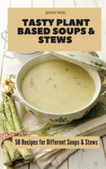 Tasty Plant Based Soups & Stews: 50 Recipes for Different Soups & Stews