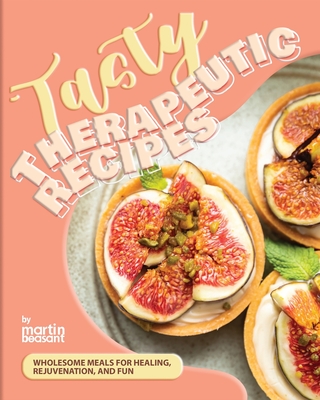 Tasty Therapeutic Recipes: Wholesome Meals for Healing, Rejuvenation, and Fun - Beasant, Martin