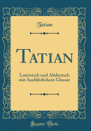 Tatian: Lateinisch Und Altdeutsch Mit Ausfhrlichem Glossar (Classic Reprint)