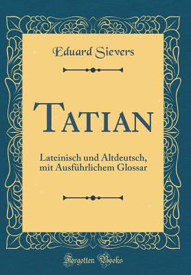 Tatian: Lateinisch Und Altdeutsch, Mit Ausf?hrlichem Glossar (Classic Reprint) - Sievers, Eduard