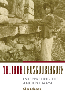 Tatiana Proskouriakoff: Interpreting the Ancient Maya - Solomon, Char
