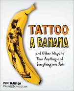 Tattoo a Banana: Tattoo a Banana: And Other Ways to Turn Anything and Everything Into Art