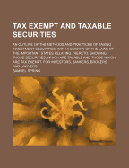 Tax Exempt and Taxable Securities; An Outline of the Methods and Practices of Taxing Investment Securities, with a Sumary of the Laws of the Important States Relating Thereto. Showing Those Securities, Which Are Taxable and Those Which Are Tax Exempt. for