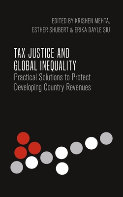 Tax Justice and Global Inequality: Practical Solutions to Protect Developing Country Revenues - Mehta, Krishen (Editor), and Shubert, Esther (Editor), and Siu, Erika Dayle (Editor)