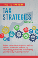 Tax Strategies: How to Outsmart the System and the IRS as a Real Estate Investor by Increasing Your Income and Lowering Your Taxes by Investing Smarter Volume 3