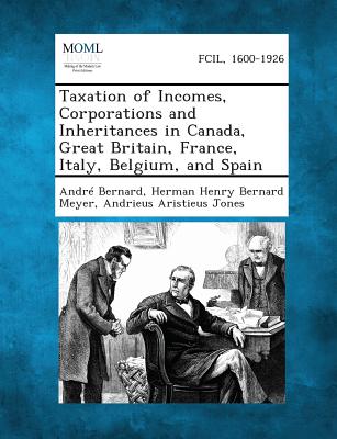 Taxation of Incomes, Corporations and Inheritances in Canada, Great Britain, France, Italy, Belgium, and Spain - Bernard, Andre, and Meyer, Herman Henry Bernard, and Jones, Andrieus Aristieus