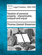 Taxation of Personal Property: Impracticable, Unequal and Unjust. - Shearman, Thomas Gaskell