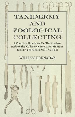 Taxidermy and Zoological Collecting - A Complete Handbook for the Amateur Taxidermist. Collector, Osteologist, Museum-Builder, Sportsman, and Traveller - With Chapters on Collecting and Preserving Insects - Hornaday, William T