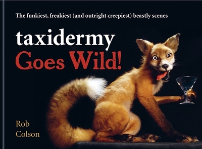 Taxidermy Goes Wild!: The funkiest, freakiest (and outright creepiest) beastly scenes - Colson, Rob