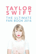 Taylor Swift: The Ultimate Taylor Swift Fan Book 2016: Taylor Swift Facts, Quiz and Quotes