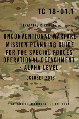 TC 18-01.1 Unconventional Warfare Mission Planning Guide for Special Forces: Operational Detachment - Alpha Level, October 2016 - The Army, Headquarters Department of