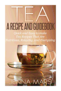 Tea a Recipe and Guidebook: Quick and Easy to Make Tea Recipes That Are Nutritious, Relaxing, and Energizing