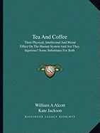 Tea And Coffee: Their Physical, Intellectual And Moral Effect On The Human System And Are They Injurious? Some Substitutes For Both