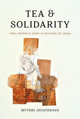 Tea and Solidarity: Tamil Women and Work in Postwar Sri Lanka - Jegathesan, Mythri, and Chatterjee, Piya (Editor)