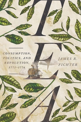 Tea: Consumption, Politics, and Revolution, 1773-1776 - Fichter, James R