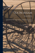 Tea In Assam: A Pamphlet On The Origin, Culture, And Manufacture Of Tea In Assam