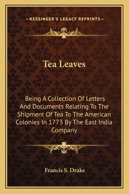 Tea Leaves: Being A Collection Of Letters And Documents Relating To The Shipment Of Tea To The American Colonies In 1773 By The East India Company - Drake, Francis S (Editor)