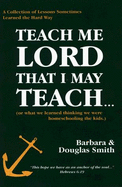 Teach Me Lord That I May Teach: What We Learned Homeschooling the Kids