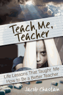 Teach Me, Teacher: Life Lessons That Taught Me How to Be a Better Teacher