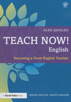 Teach Now! English: Becoming a Great English Teacher - Quigley, Alex, and Barton, Geoff (Series edited by)