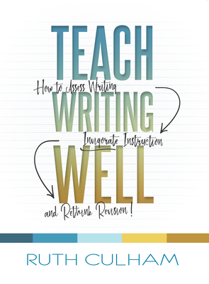 Teach Writing Well: How to Assess Writing, Invigorate Instruction, and Rethink Revision - Culham, Ruth