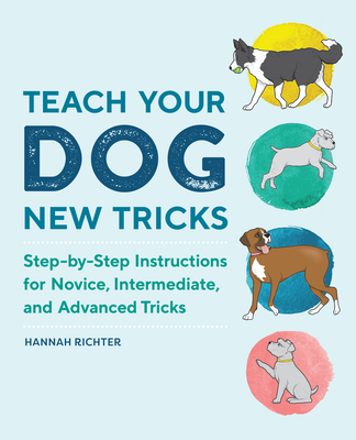 Teach Your Dog New Tricks: Step-By-Step Instructions for Novice, Intermediate, and Advanced Tricks - Richter, Hannah