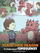Teach Your Dragon To Understand Consequences: A Dragon Book To Teach Children About Choices and Consequences. A Cute Children Story To Teach Kids How To Make Good Choices.