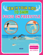 Teach Your Kids To Swim Focus On Freestyle: Teaching Guide For Swimming Teachers, Coaches & Parents