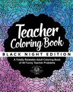 Teacher Coloring Book: Black Night Edition: A Totally Relatable Adult Coloring Book of 40 Funny Teacher Problems
