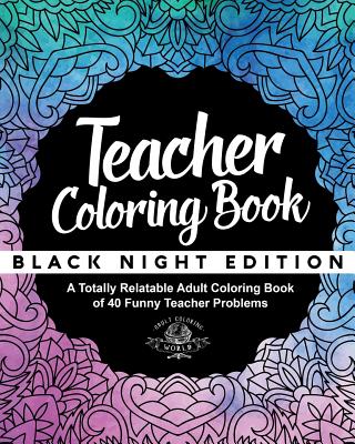 Teacher Coloring Book: Black Night Edition: A Totally Relatable Adult Coloring Book of 40 Funny Teacher Problems - World, Adult Coloring