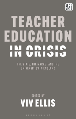 Teacher Education in Crisis: The State, the Market and the Universities in England - Ellis, VIV (Editor)