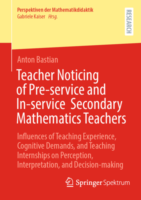 Teacher Noticing of Pre-service and In-service  Secondary Mathematics Teachers: Influences of Teaching Experience, Cognitive Demands, and Teaching Internships on Perception, Interpretation, and Decision-making - Bastian, Anton