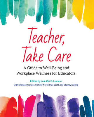 Teacher, Take Care: A Guide to Well-Being and Workplace Wellness for Educators - Lawson, Jennifer E. (Editor), and Gander, Shannon (Contributions by), and Scott, Richelle North Star