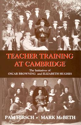 Teacher Training at Cambridge: The Initiatives of Oscar Browning and Elizabeth Hughes - Hirsch, Pam, and McBeth, Mark