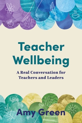 Teacher Wellbeing: A Real Conversation for Teachers and Leaders - Green, Amy