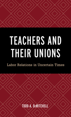 Teachers and Their Unions: Labor Relations in Uncertain Times - Demitchell, Todd A