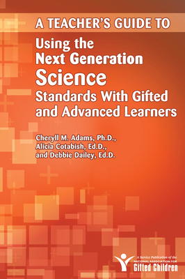 Teacher's Guide to Using the Next Generation Science Standards with Gifted and Advanced Learners - Adams, Cheryll M, and Cotabish, Alicia, and Dailey, Debbie